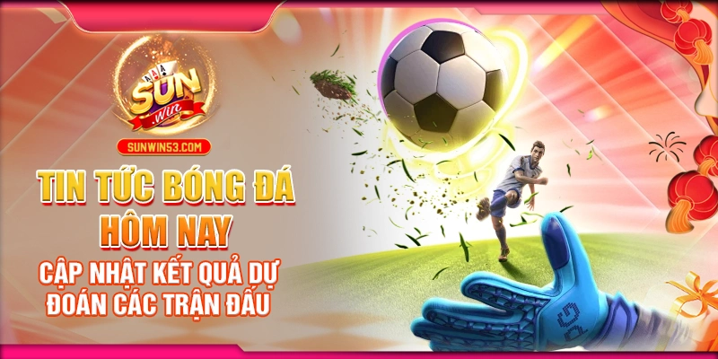 tin-tuc-bong-da-hom-nay-cap-nhat-ket-qua-du-doan-cac-tran-dau