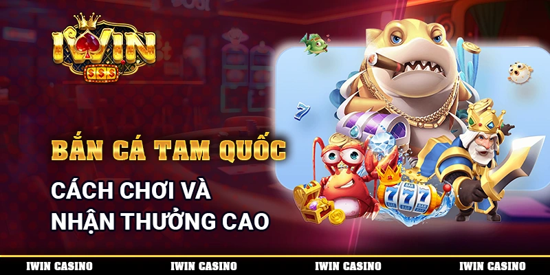 Bắn Cá Tam Quốc - Cách Chơi Và Nhận Thưởng Cao Mỗi Ngày