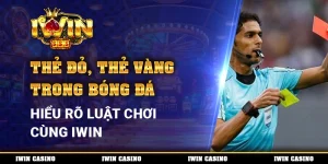 Thẻ Đỏ, Thẻ Vàng Trong Bóng Đá, Hiểu Rõ Luật Chơi Cùng IWIN