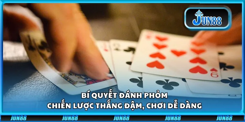 Bí quyết đánh Phỏm: Chiến lược thắng đậm, chơi dễ dàng