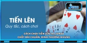 Cách chơi tiến lên tại Jun88: Chốt bài chuẩn, rinh thưởng khủng