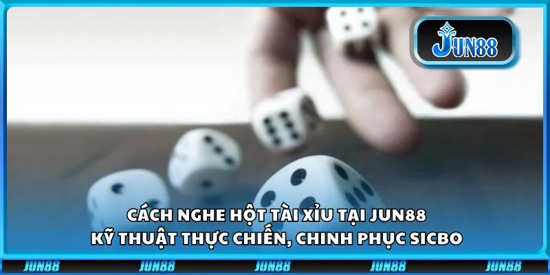 Cách nghe hột tài xỉu tại Jun88: Kỹ thuật thực chiến, chinh phục sicbo