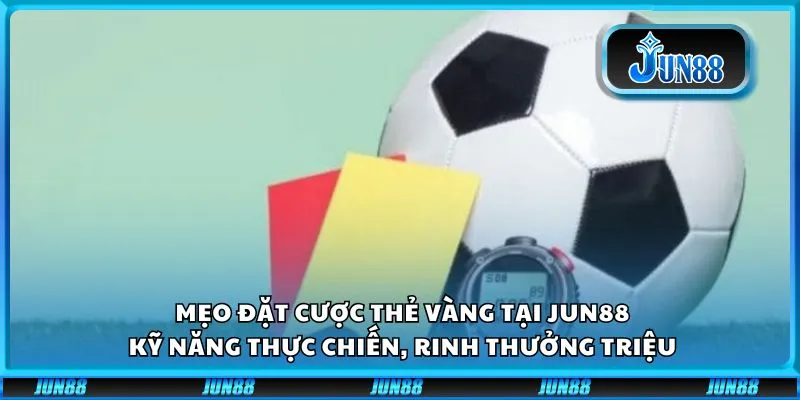Mẹo đặt cược thẻ vàng tại Jun88: Kỹ năng thực chiến, rinh thưởng triệu