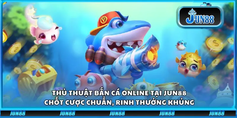 Thủ thuật bắn cá online tại Jun88: Chốt cược chuẩn, rinh thưởng khủng